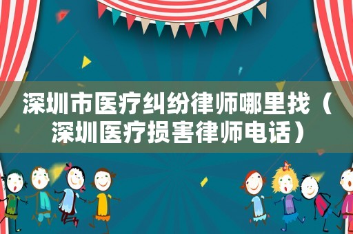 深圳市醫(yī)療糾紛律師哪里找（深圳醫(yī)療損害律師電話）