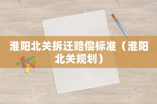 淮陽北關拆遷賠償標準（淮陽北關規劃）
