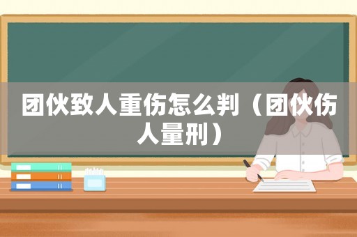 團伙致人重傷怎么判（團伙傷人量刑）