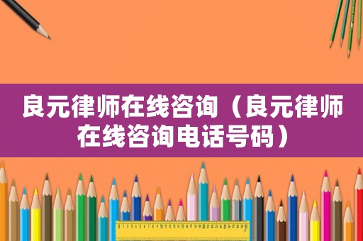 良元律師在線咨詢（良元律師在線咨詢電話號(hào)碼）