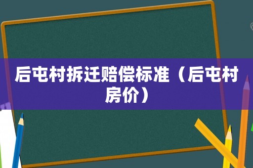 后屯村拆遷賠償標準（后屯村房價）