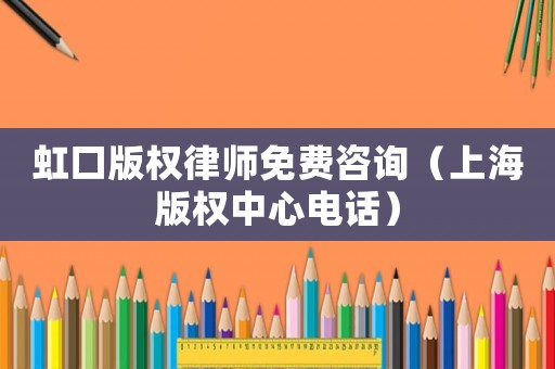 虹口版權律師免費咨詢（上海版權中心電話）
