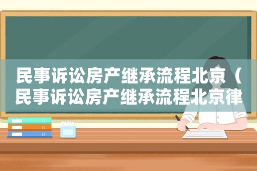 民事訴訟房產(chǎn)繼承流程北京（民事訴訟房產(chǎn)繼承流程北京律師）