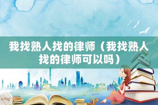 我找熟人找的律師（我找熟人找的律師可以嗎）