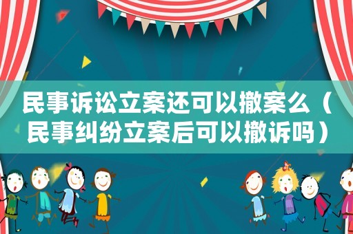 民事訴訟立案還可以撤案么（民事糾紛立案后可以撤訴嗎）