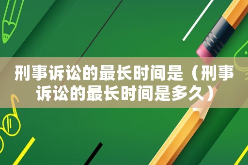 刑事訴訟的最長時間是（刑事訴訟的最長時間是多久）