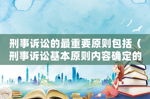 刑事訴訟的最重要原則包括（刑事訴訟基本原則內容確定的法律依據）