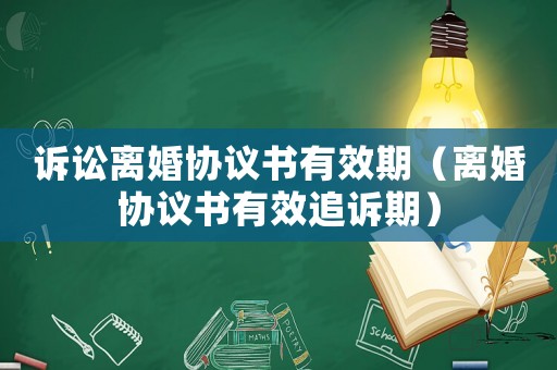 訴訟離婚協(xié)議書有效期（離婚協(xié)議書有效追訴期）
