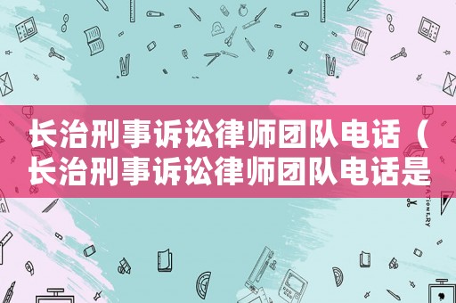 長治刑事訴訟律師團隊電話（長治刑事訴訟律師團隊電話是多少）