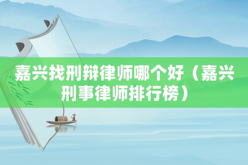 嘉興找刑辯律師哪個好（嘉興刑事律師排行榜）