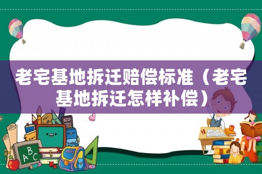 老宅基地拆遷賠償標準（老宅基地拆遷怎樣補償）