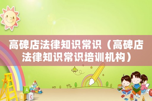 高碑店法律知識常識（高碑店法律知識常識培訓機構）