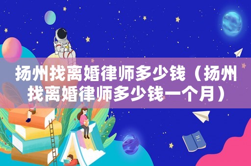 揚州找離婚律師多少錢（揚州找離婚律師多少錢一個月）