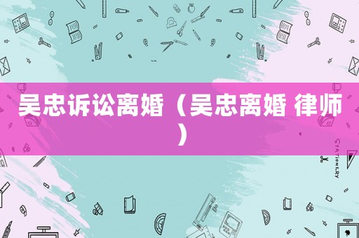 吳忠訴訟離婚（吳忠離婚 律師）