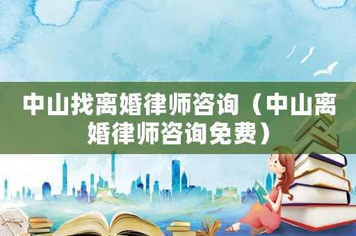 中山找離婚律師咨詢（中山離婚律師咨詢免費）