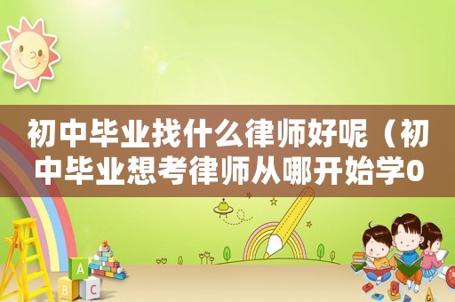 初中畢業找什么律師好呢（初中畢業想考律師從哪開始學0）