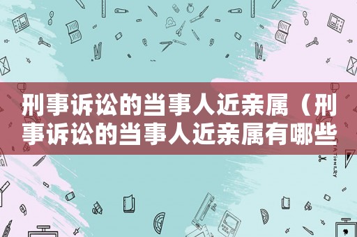刑事訴訟的當(dāng)事人近親屬（刑事訴訟的當(dāng)事人近親屬有哪些）