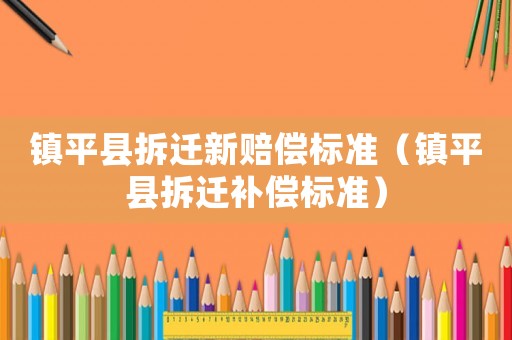 鎮(zhèn)平縣拆遷新賠償標準（鎮(zhèn)平縣拆遷補償標準）