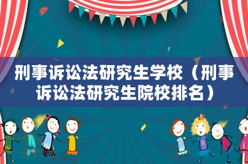 刑事訴訟法研究生學(xué)校（刑事訴訟法研究生院校排名）