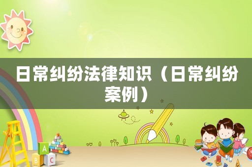 日常糾紛法律知識（日常糾紛案例）