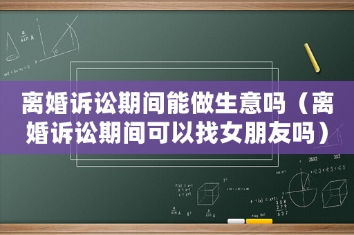 離婚訴訟期間能做生意嗎（離婚訴訟期間可以找女朋友嗎）