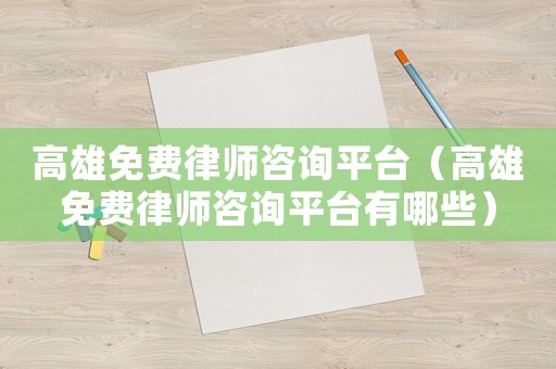 高雄免費律師咨詢平臺（高雄免費律師咨詢平臺有哪些）