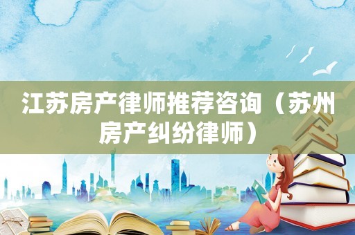 江蘇房產律師推薦咨詢（蘇州房產糾紛律師）