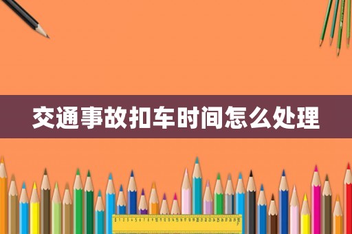 交通事故扣車時間怎么處理