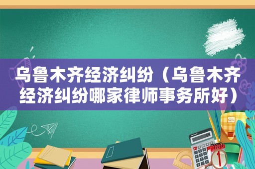 烏魯木齊經濟糾紛（烏魯木齊經濟糾紛哪家律師事務所好）