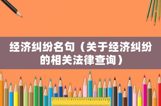 經濟糾紛名句（關于經濟糾紛的相關法律查詢）