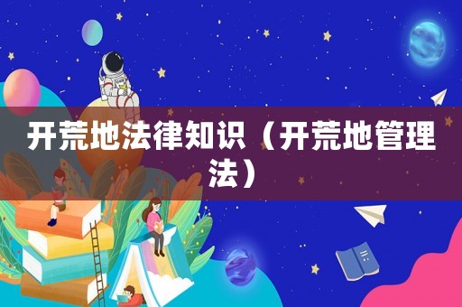 開荒地法律知識（開荒地管理法）
