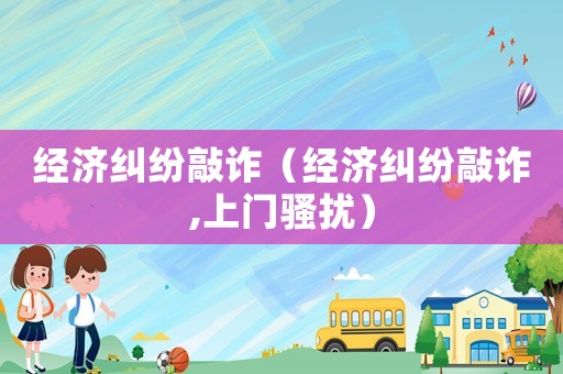 經濟糾紛敲詐（經濟糾紛敲詐,上門騷擾）