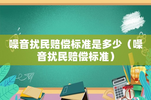 噪音擾民賠償標準是多少（噪音擾民賠償標準）