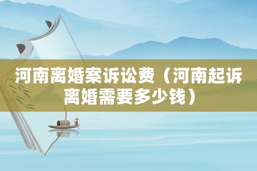 河南離婚案訴訟費（河南起訴離婚需要多少錢）