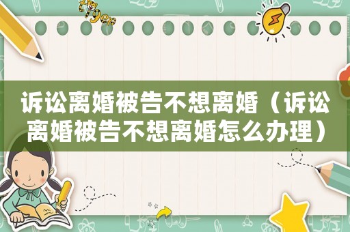 訴訟離婚被告不想離婚（訴訟離婚被告不想離婚怎么辦理）