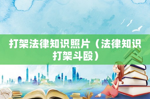 打架法律知識(shí)照片（法律知識(shí)打架斗毆）