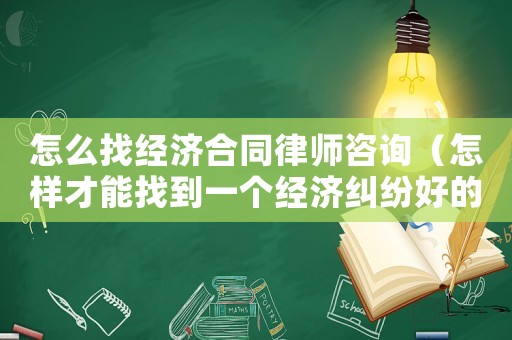 怎么找經(jīng)濟(jì)合同律師咨詢（怎樣才能找到一個經(jīng)濟(jì)糾紛好的律師）