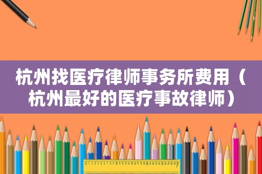 杭州找醫療律師事務所費用（杭州最好的醫療事故律師）