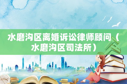 水磨溝區離婚訴訟律師顧問（水磨溝區司法所）