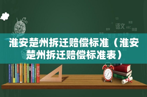 淮安楚州拆遷賠償標準（淮安楚州拆遷賠償標準表）