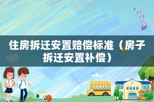 住房拆遷安置賠償標準（房子拆遷安置補償）