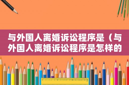 與外國(guó)人離婚訴訟程序是（與外國(guó)人離婚訴訟程序是怎樣的）