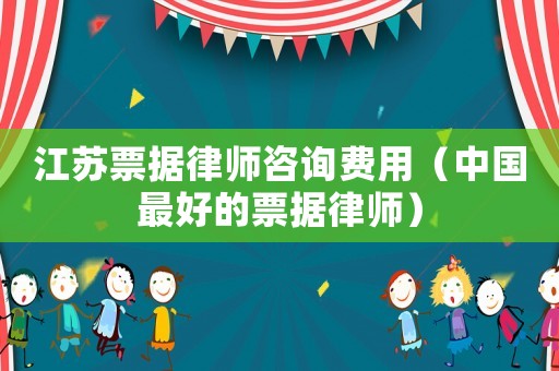 江蘇票據律師咨詢費用（中國最好的票據律師）