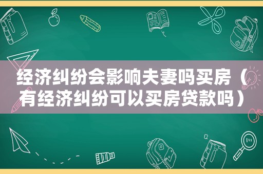 經濟糾紛會影響夫妻嗎買房（有經濟糾紛可以買房貸款嗎）