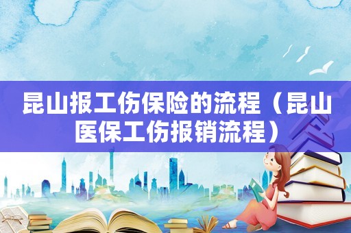 昆山報工傷保險的流程（昆山醫保工傷報銷流程）