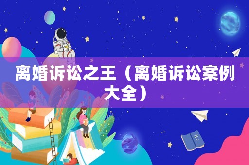離婚訴訟之王（離婚訴訟案例大全）