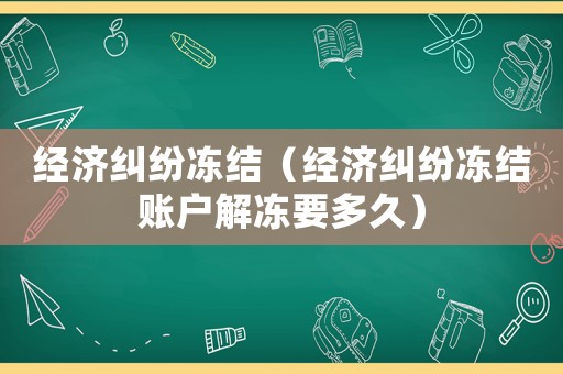 經濟糾紛凍結（經濟糾紛凍結賬戶解凍要多久）