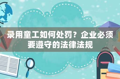 錄用童工如何處罰？企業必須要遵守的法律法規