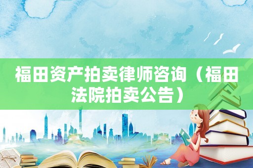 福田資產拍賣律師咨詢（福田法院拍賣公告）