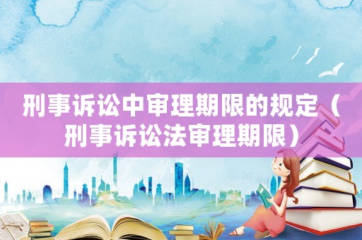 刑事訴訟中審理期限的規(guī)定（刑事訴訟法審理期限）